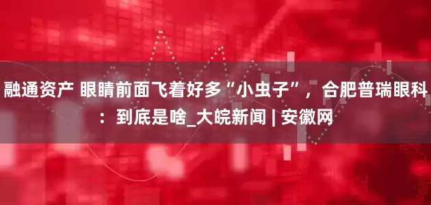 融通资产 眼睛前面飞着好多“小虫子”，合肥普瑞眼科：到底是啥_大皖新闻 | 安徽网