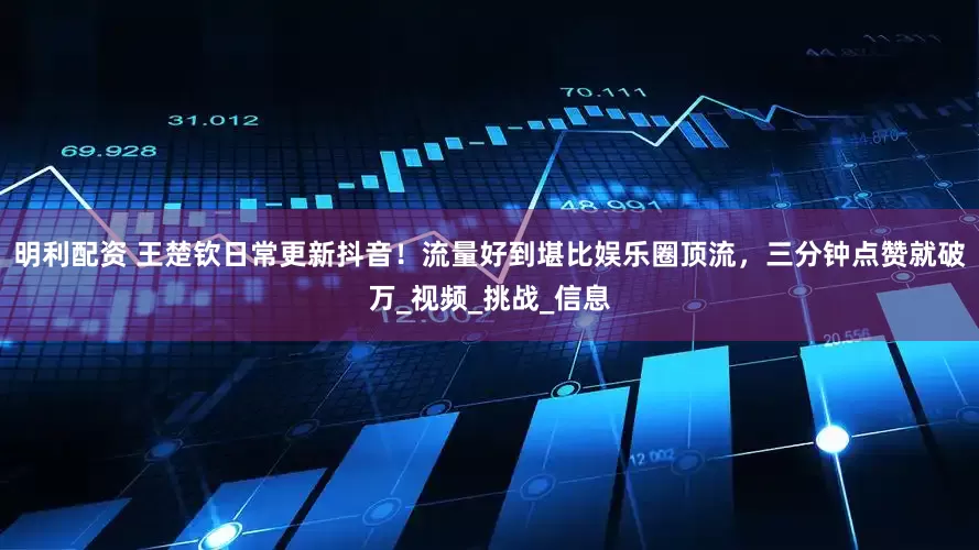 明利配资 王楚钦日常更新抖音！流量好到堪比娱乐圈顶流，三分钟点赞就破万_视频_挑战_信息