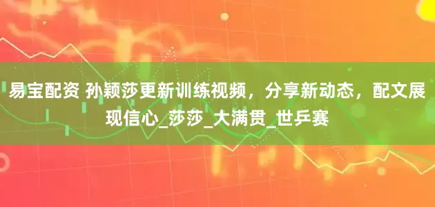 易宝配资 孙颖莎更新训练视频，分享新动态，配文展现信心_莎莎_大满贯_世乒赛