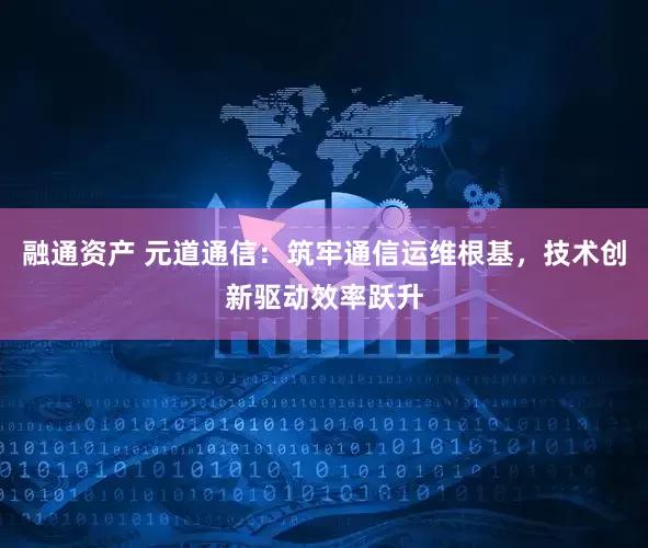 融通资产 元道通信：筑牢通信运维根基，技术创新驱动效率跃升