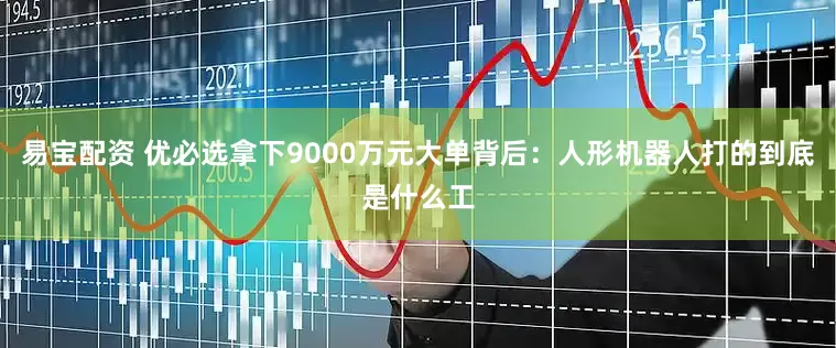 易宝配资 优必选拿下9000万元大单背后：人形机器人打的到底是什么工