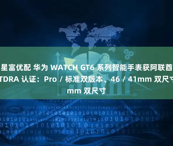 星富优配 华为 WATCH GT6 系列智能手表获阿联酋 TDRA 认证：Pro / 标准双版本、46 / 41mm 双尺寸