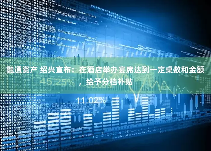 融通资产 绍兴宣布：在酒店举办宴席达到一定桌数和金额，给予分档补贴