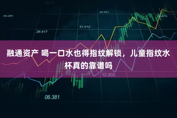 融通资产 喝一口水也得指纹解锁，儿童指纹水杯真的靠谱吗