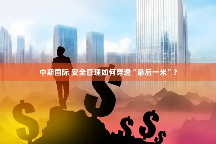 中期国际 安全管理如何穿透“最后一米”？