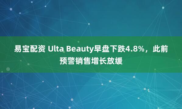 易宝配资 Ulta Beauty早盘下跌4.8%，此前预警销售增长放缓