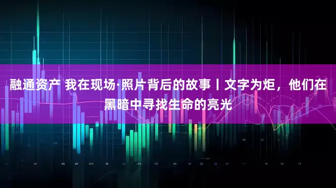 融通资产 我在现场·照片背后的故事丨文字为炬，他们在黑暗中寻找生命的亮光