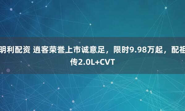 明利配资 逍客荣誉上市诚意足，限时9.98万起，配祖传2.0L+CVT
