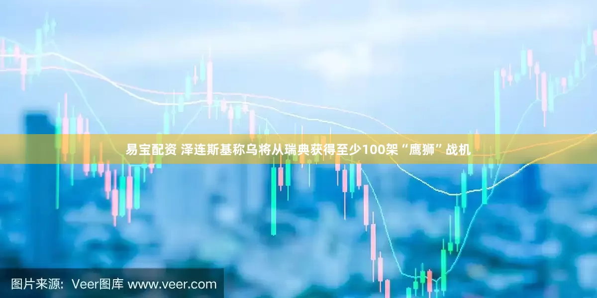 易宝配资 泽连斯基称乌将从瑞典获得至少100架“鹰狮”战机