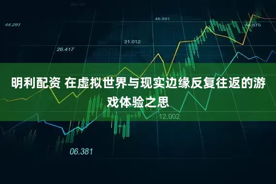 明利配资 在虚拟世界与现实边缘反复往返的游戏体验之思