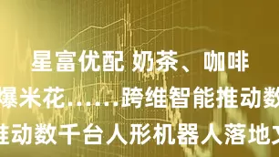 星富优配 奶茶、咖啡、调酒、爆米花……跨维智能推动数千台人形机器人落地文旅场景