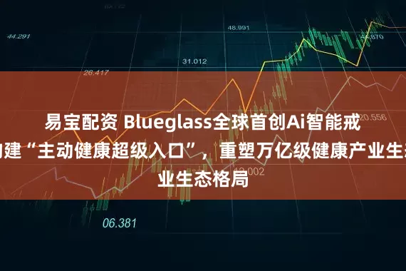 易宝配资 Blueglass全球首创Ai智能戒指，构建“主动健康超级入口”，重塑万亿级健康产业生态格局