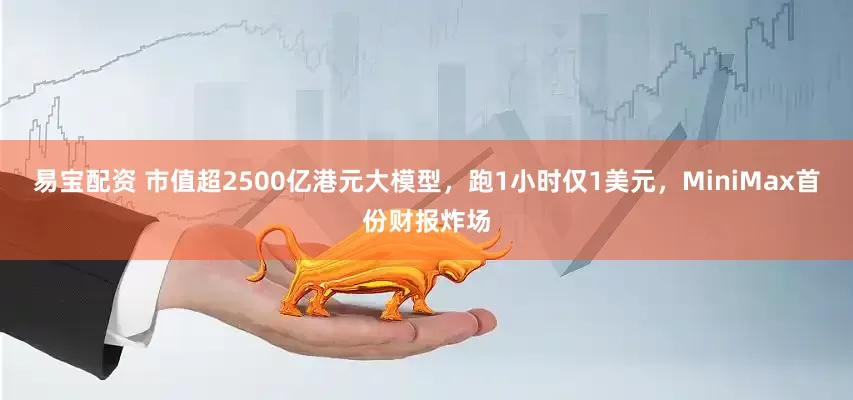 易宝配资 市值超2500亿港元大模型，跑1小时仅1美元，MiniMax首份财报炸场
