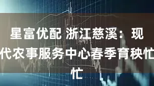 星富优配 浙江慈溪：现代农事服务中心春季育秧忙