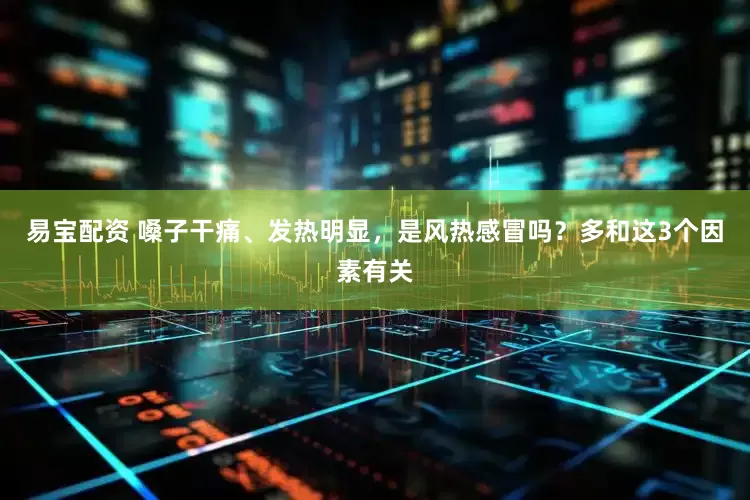 易宝配资 嗓子干痛、发热明显，是风热感冒吗？多和这3个因素有关