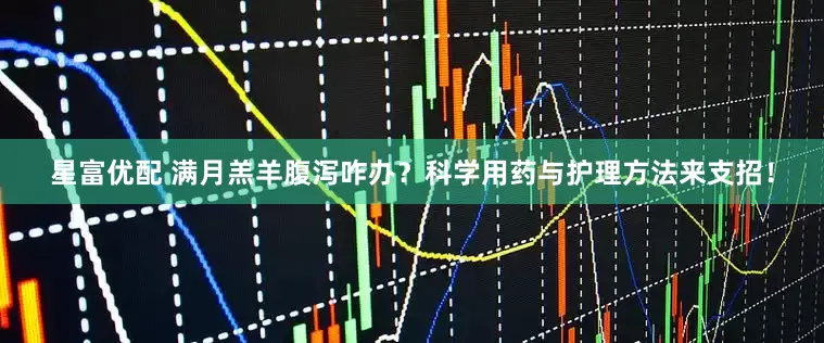 星富优配 满月羔羊腹泻咋办？科学用药与护理方法来支招！