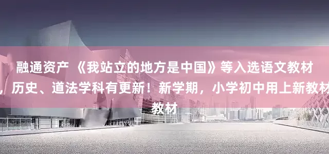融通资产 《我站立的地方是中国》等入选语文教材，历史、道法学科有更新！新学期，小学初中用上新教材