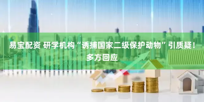 易宝配资 研学机构“诱捕国家二级保护动物”引质疑！多方回应