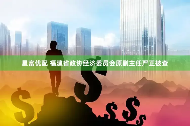 星富优配 福建省政协经济委员会原副主任严正被查